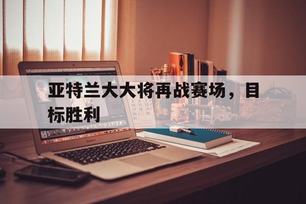 乐鱼体育馆-包含亚特兰大大将再战赛场，目标胜利的词条