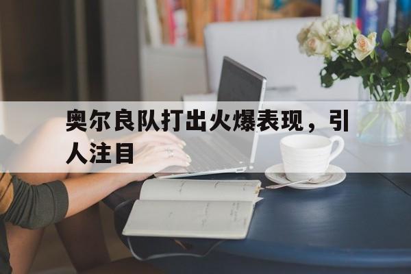 乐鱼体育链接-奥尔良队打出火爆表现，引人注目的简单介绍